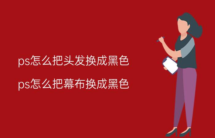 ps怎么把头发换成黑色 ps怎么把幕布换成黑色？